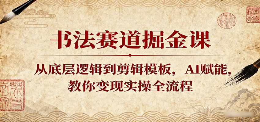 书法赛道掘金课：从底层逻辑到剪辑模板，AI赋能，教你变现实操全流程-致富学堂