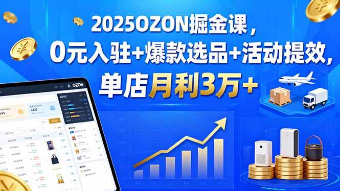 （15999期）2025OZON掘金课，0元入驻+爆款选品+活动提效，单店月利3万+-致富学堂