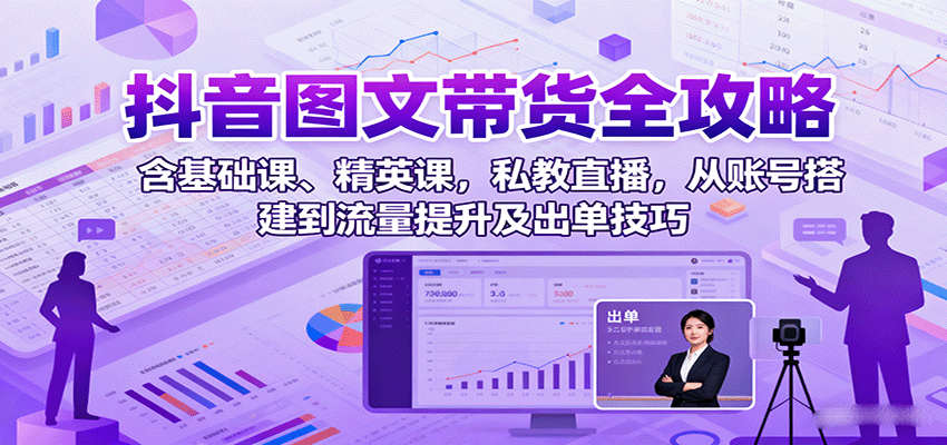 抖音图文带货全攻略：含基础课、精英课，私教直播，从账号搭建到流量提升及出单技巧-致富学堂