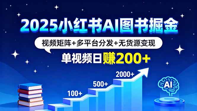 （16011期）2025小红书AI图书掘金，视频矩阵+多平台分发+无货源变现，单视频日赚200+-致富学堂