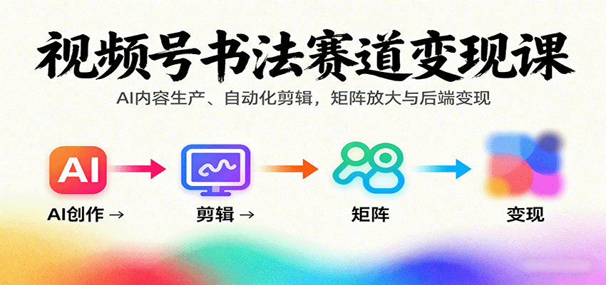 视频号书法赛道变现课：AI内容生产、自动化剪辑，矩阵放大与后端变现-致富学堂