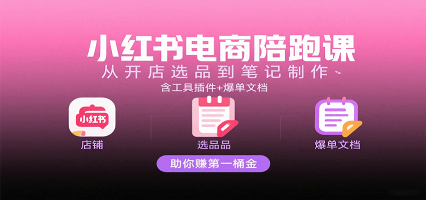 小红书电商陪跑课：从开店选品到笔记制作，含工具插件+爆单文档，助你赚第一桶金-致富学堂