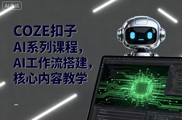 COZE扣子AI系列课程，AI工作流搭建，核心内容教学-致富学堂
