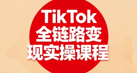 TikTok全链路变现实操课程，全方位助力学员掌握TK变现技能-致富学堂