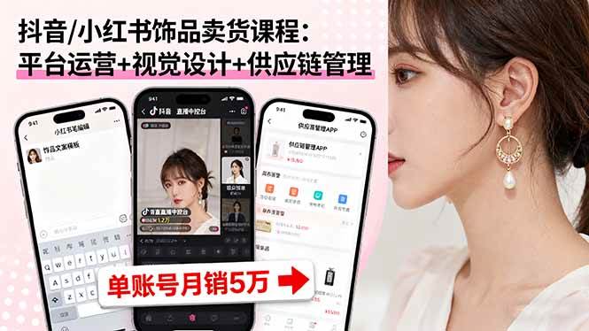 （16035期）抖音/小红书饰品卖货课程：平台运营+视觉设计+供应链管理，单账号月销5万-致富学堂