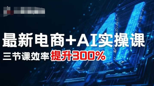 最新电商+AI实操课，三节课效率提升300%-致富学堂