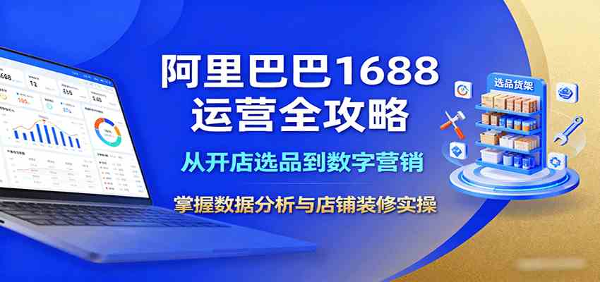 阿里巴巴1688运营全攻略：从开店选品到数字营销，掌握数据分析与店铺装修实操-致富学堂