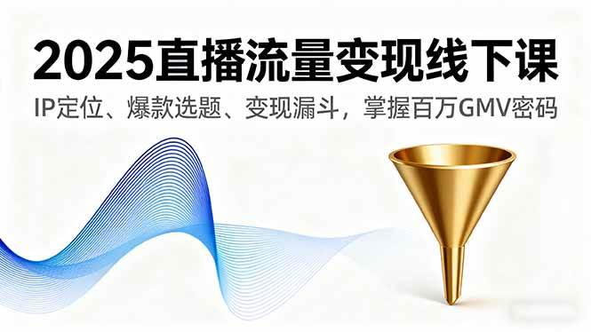 （16062期）2025直播流量变现线下课，IP定位、爆款选题、变现漏斗，掌握百万GMV密码-致富学堂