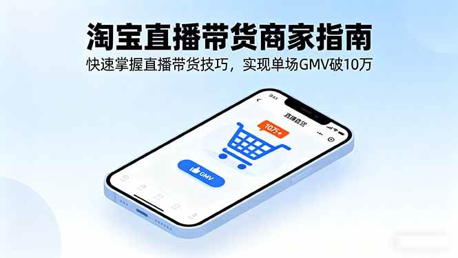 （16075期）淘宝直播带货商家指南，快速掌握直播带货技巧，实现单场GMV破10万-致富学堂