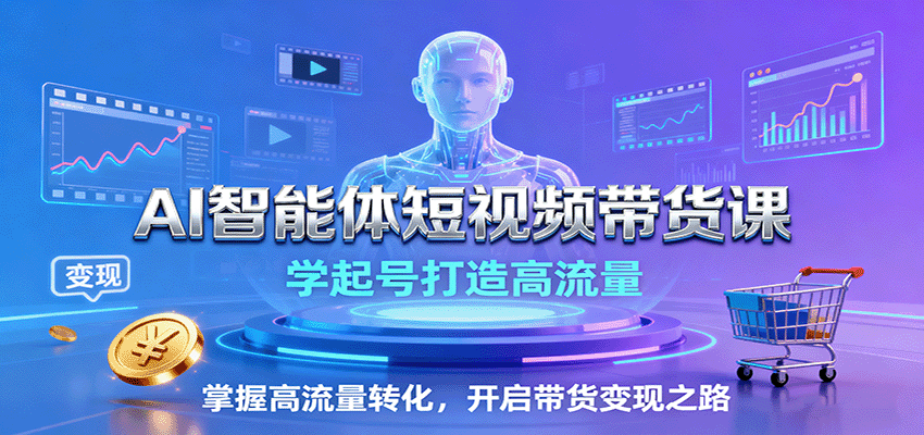 AI智能体短视频带货课：学起号打造高流量，掌握高流量转化，开启带货变现之路-致富学堂