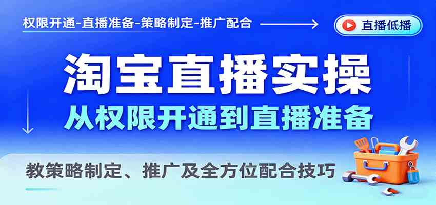 淘宝直播实操，从权限开通到直播准备，教策略制定、推广及全方位配合技巧-致富学堂
