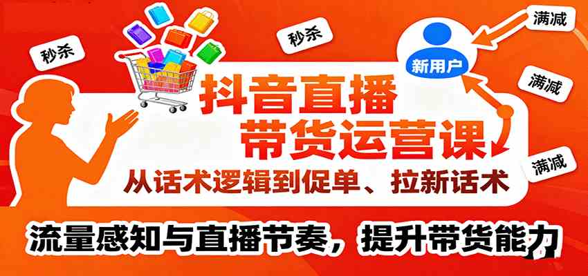 抖音直播带货运营课，从话术逻辑到促单、拉新话术，流量感知与直播节奏，提升带货能力-致富学堂