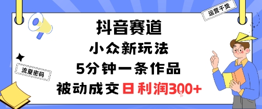 抖音赛道：小众新玩法，5分钟一条作品，被动成交，日利润3张-致富学堂