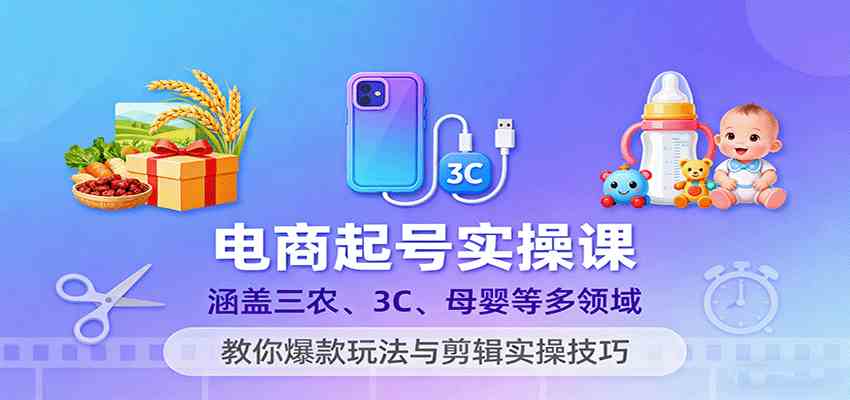电商起号实操课，涵盖三农、3C、母婴等多领域，教你爆款玩法与剪辑实操技巧-致富学堂