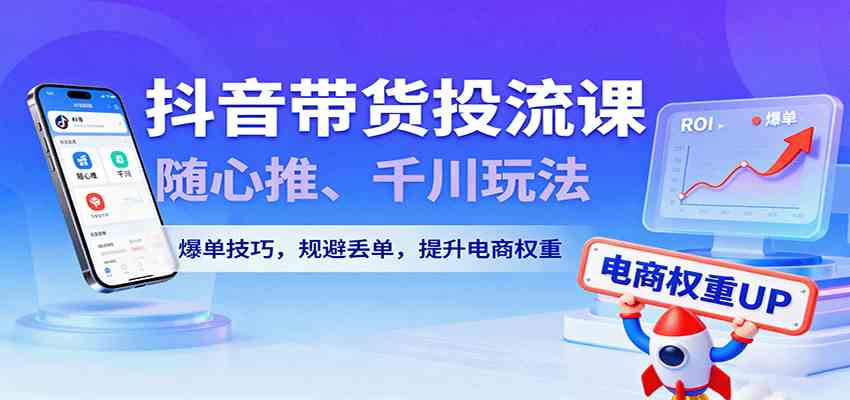 抖音带货投流课，随心推、千川玩法，爆单技巧，规避丢单，提升电商权重-致富学堂