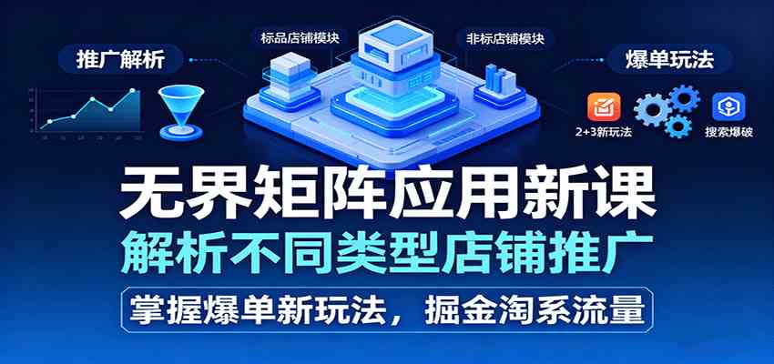 无界矩阵应用新课，解析不同类型店铺推广，掌握爆单新玩法，掘金淘系流量-致富学堂