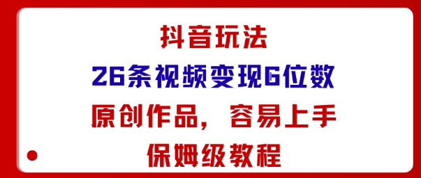 抖音玩法26条视频变现5位数，原创作品，小白可容易上手保姆级教程-致富学堂
