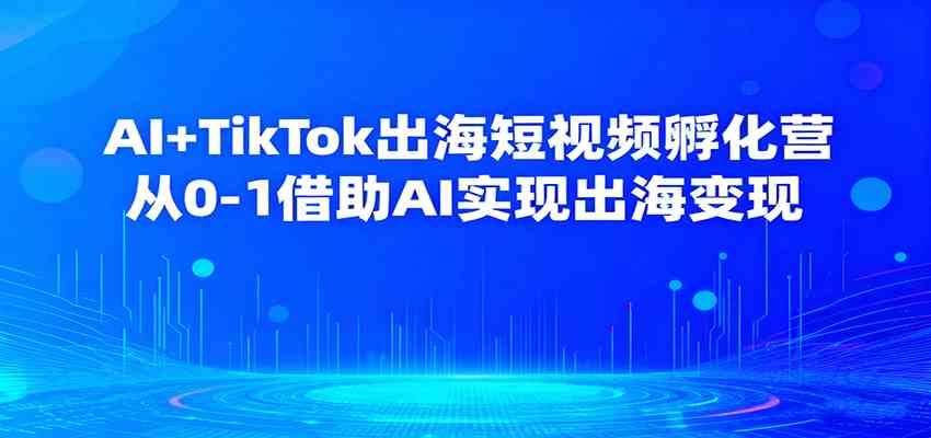 AI+TikTok出海短视频孵化营，从0-1借助AI实现出海变现-致富学堂
