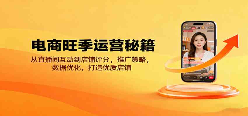 电商旺季运营秘籍：从直播间互动到店铺评分，推广策略，数据优化，打造优质店铺-致富学堂