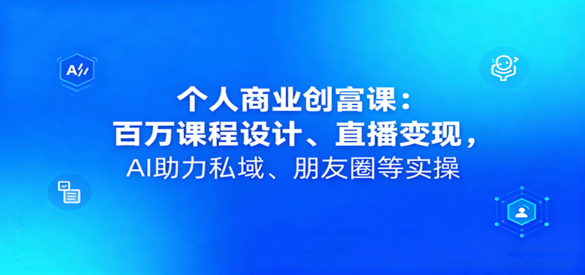 个人商业创富课：百万课程设计、直播变现，AI助力私域、朋友圈等实操-致富学堂