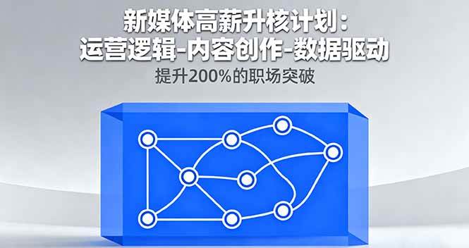 （16142期）新媒体高薪升核计划：运营逻辑-内容创作-数据驱动，提升200%的职场突破-致富学堂