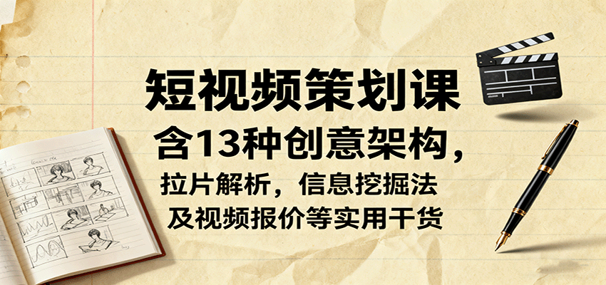 短视频策划课，含13种创意架构，拉片解析，信息挖掘法及视频报价等实用干货-致富学堂
