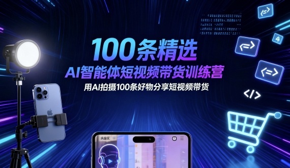 100条精选AI智能体短视频带货训练营，用AI拍摄100条好物分享短视频带货-致富学堂