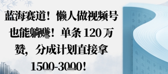 蓝海赛道，懒人做视频号也能躺挣，单条120W赞，分成计划直接拿1.5k，不用拍不用剪-致富学堂