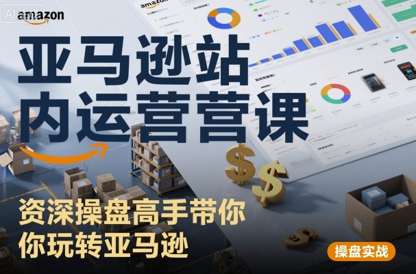 亚马逊站内运营课：资深操盘高手带你玩转亚马逊-致富学堂