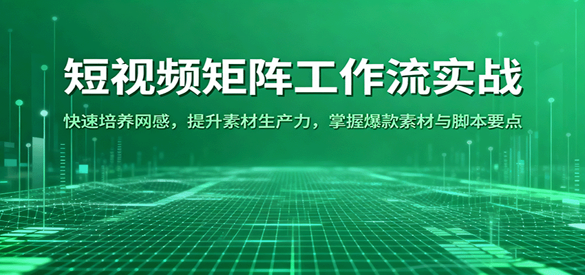 短视频矩阵工作流实战：快速培养网感，提升素材生产力，掌握爆款素材与脚本要点-致富学堂