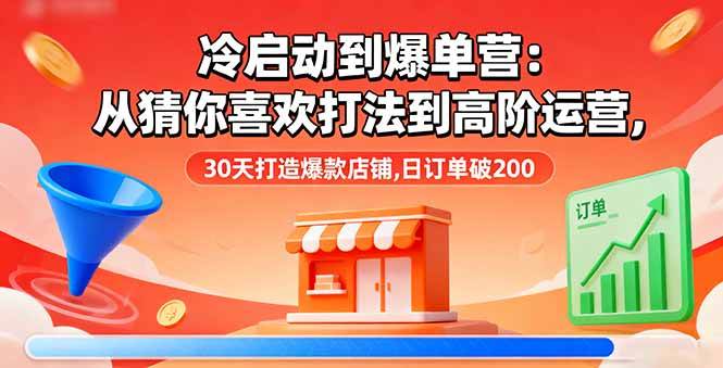（16177期）冷启动到爆单营：从猜你喜欢打法到高阶运营,30天打造爆款店铺,日订单破200-致富学堂