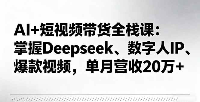 （16180期）AI+短视频带货全栈课：掌握Deepseek、数字人IP、爆款视频，单月营收20万+-致富学堂