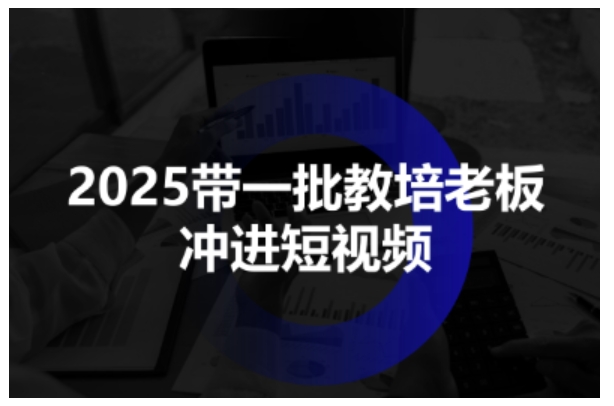 2025带一批教培老板冲进短视频，全方位助力教培人掌握短视频招生技能-致富学堂