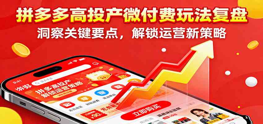 拼多多高投产微付费玩法复盘，洞察关键要点，解锁运营新策略-致富学堂