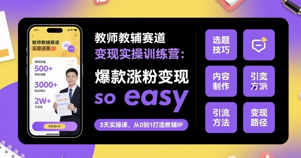 教师教辅赛道变现实操训练营，爆款涨粉变现so easy-致富学堂