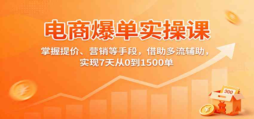 电商爆单实操课：掌握提价、营销等手段，借助多流辅助，实现7天从0到1500单-致富学堂