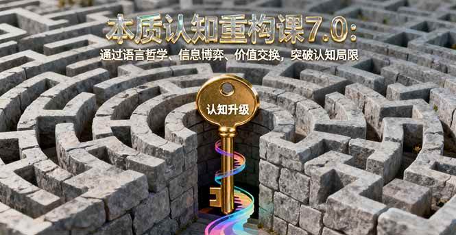 （16218期）本质认知重构课7.0：通过语言哲学、信息博弈、价值交换，突破认知局限-致富学堂