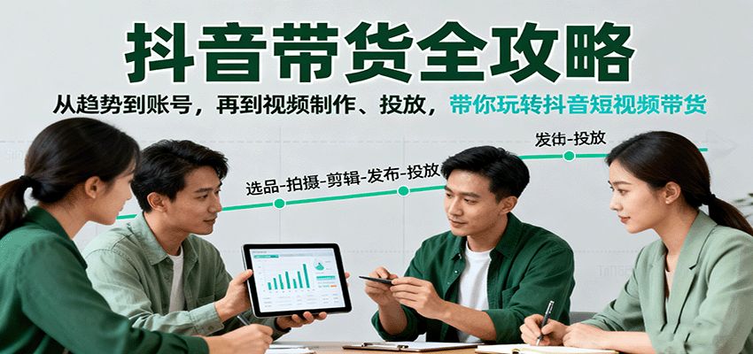 抖音带货全攻略：从趋势到账号，再到视频制作、投放，带你玩转抖音短视频带货-致富学堂