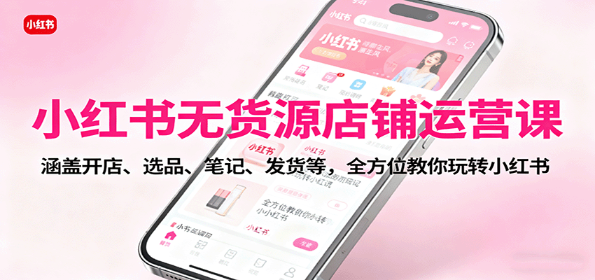 小红书无货源店铺运营课：涵盖开店、选品、笔记、发货等，全方位教你玩转小红书-致富学堂