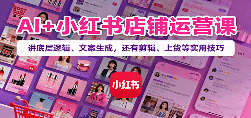 AI+小红书店铺运营课：讲底层逻辑、文案生成，还有剪辑、上货等实用技巧-致富学堂
