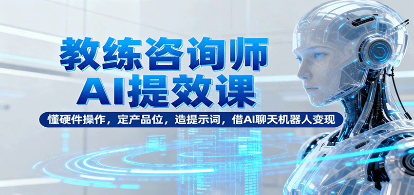 教练咨询师AI提效课：懂硬件操作，定产品位，造提示词，借AI聊天机器人变现-致富学堂