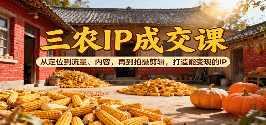 三农IP成交课：从定位到流量、内容，再到拍摄剪辑，打造能变现的IP-致富学堂