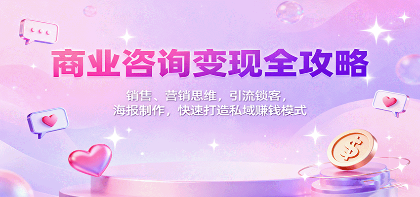 商业咨询变现全攻略：销售、营销思维，引流锁客，海报制作，快速打造私域赚钱模式-致富学堂