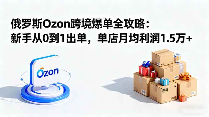 （16274期）俄罗斯Ozon跨境爆单全攻略：新手从0到1出单，单店月均利润1.5万+-致富学堂