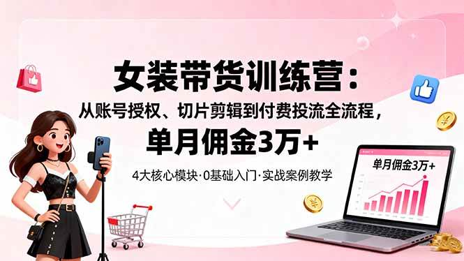 （16270期）女装带货特训营：从账号授权、切片剪辑到付费投流全流程，单月佣金3万+-致富学堂