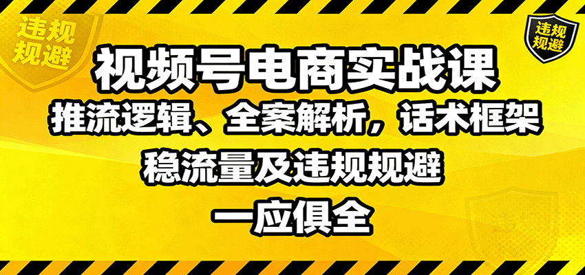 视频号电商实战课：推流逻辑、全案解析，话术框架，稳流量及违规规避等-致富学堂
