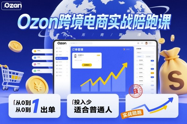 Ozon跨境电商实战陪跑课，教你从0到1出单，投入少适合普通人-致富学堂
