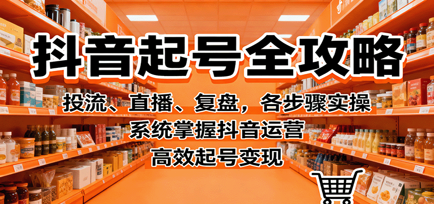 抖音起号全攻略，投流、直播、复盘，各步骤实操，系统掌握抖音运营，高效起号变现-致富学堂