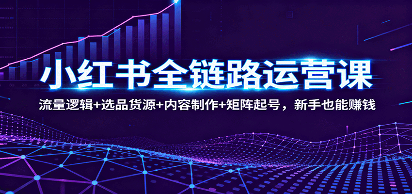 小红书全链路运营课：流量逻辑+选品货源+内容制作+矩阵起号，新手也能赚钱-致富学堂