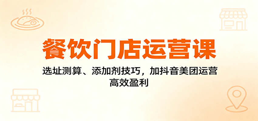餐饮门店运营课：选址测算、添加剂技巧，加抖音美团运营，高效盈利-致富学堂